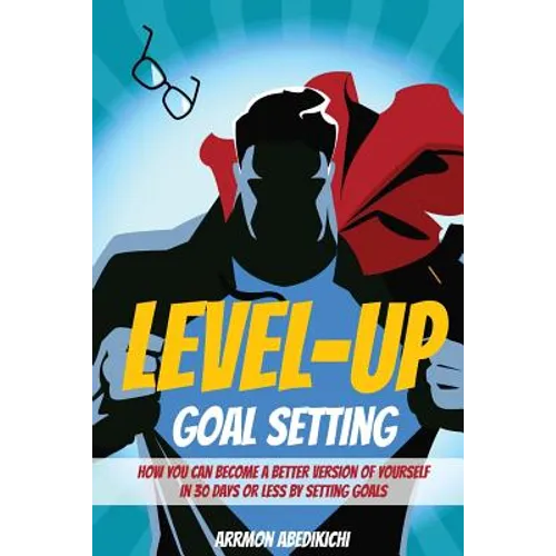 Level-Up Goal Setting: How to Become a Better Version of Yourself in 30 Days or Less by Setting Goals