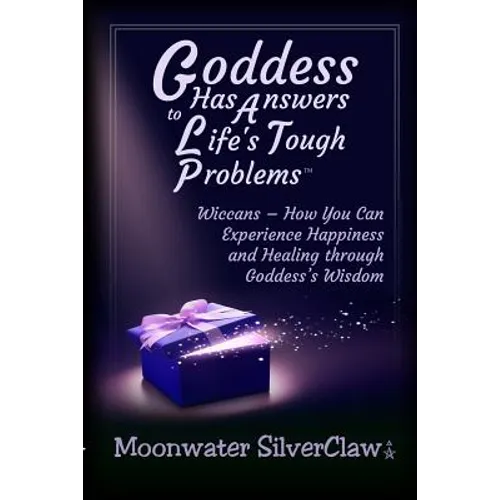 Goddess Has Answers to Life's Tough Problems: Wiccans - How You Can Experience Happiness and Healing through Goddess's Wisdom