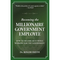 Becoming the Millionaire Government Employee: How to Become Rich While Working for the Government