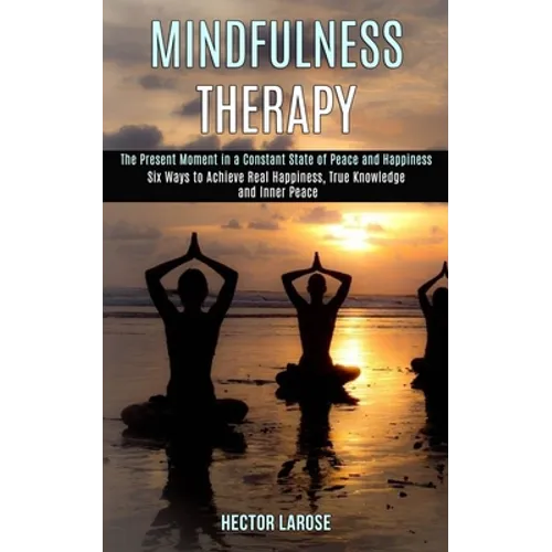 Mindfulness Therapy: Six Ways to Achieve Real Happiness, True Knowledge and Inner Peace (The Present Moment in a Constant State of Peace and Happiness