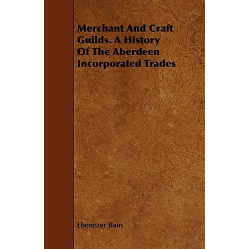 Merchant And Craft Guilds. A History Of The Aberdeen Incorporated Trades