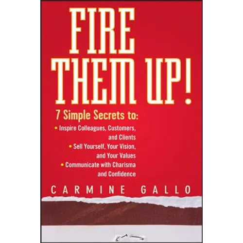 Fire Them Up!: 7 Simple Secrets To: Inspire Colleagues, Customers, and Clients; Sell Yourself, Your Vision, and Your Values; Communicate with Charisma