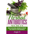 Herbal Antibiotics Secrets: How to Use Herbal Medicine to Prevent, Treat and Heal Illness Naturally
