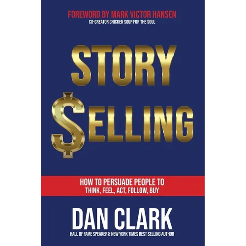 Story Selling: How to Persuade People to Think, Feel, Act, Follow, Buy