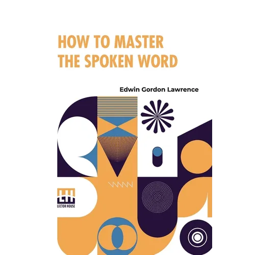 How To Master The Spoken Word: Designed As A Self-Instructor For All Who Would Excel In The Art Of Public Speaking