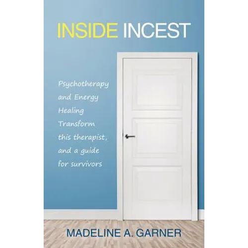 Inside Incest: Psychotherapy and Energy Healing Transform This Therapist, and a Guide for Survivors
