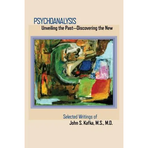 Psychoanalysis: Unveiling the Past Discovering the New: Selected Papers of John S. Kafka