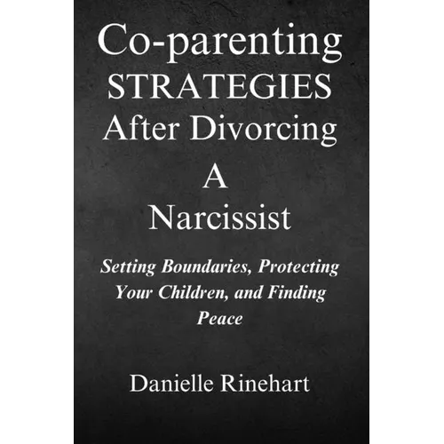 Co-parenting Strategies After Divorcing A Narcissist: Setting Boundaries, Protecting Your Children and Finding Peace