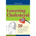 Lowering Cholesterol: 50 Simple Ways To Get Your Cholesterol Down Naturally and Dramatically Improve Your Health