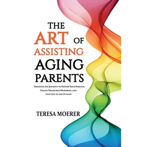 The Art of Assisting Aging Parents: Discover the Journey to Honor Your Parents, Create Treasured Memories, and Live Life to the Fullest - Paperback