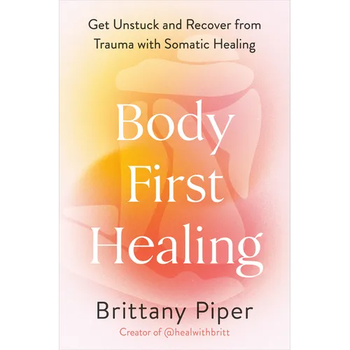 Body-First Healing: Get Unstuck and Recover from Trauma with Somatic Healing