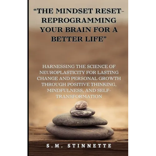 "The Mindset Reset- Reprogramming Your Brain for a Better Life": Harnessing the Science of Neuroplasticity for Lasting Change and Personal Growth thro