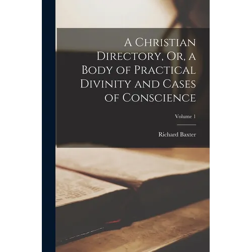 A Christian Directory, Or, a Body of Practical Divinity and Cases of Conscience; Volume 1