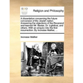 A Dissertation Concerning the Future Conversion of the Jewish Nation. Answering the Objections of the Reverend and Learned Mr. Baxter, Dr. Lightfoot,