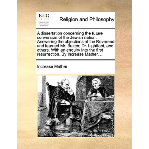 A Dissertation Concerning the Future Conversion of the Jewish Nation. Answering the Objections of the Reverend and Learned Mr. Baxter, Dr. Lightfoot,