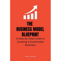 The Business Model Blueprint: A Step-by-Step Guide to Creating a Sustainable Business