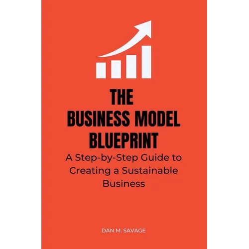 The Business Model Blueprint: A Step-by-Step Guide to Creating a Sustainable Business