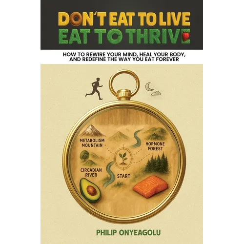 Don't Eat To Live, Eat To Thrive: How to Rewire Your Mind, Heal Your Body, and Redefine the Way You Eat Forever