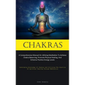 Chakras: A Comprehensive Manual On Utilizing Meditation To Achieve Chakra Balancing, Promote Physical Healing, And Enhance Positive Energy Levels (Dev