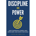 Discipline = Power: How to Master Self Control, Build Better Habits, and Achieve Your Goals