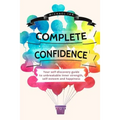 Complete Confidence: Your self-discovery guide to unbreakable inner strength, self-esteem and happiness