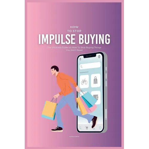 How To Stop Impulse Buying: The Ultimate Guide on How To Stop Buying Things You Don't Need