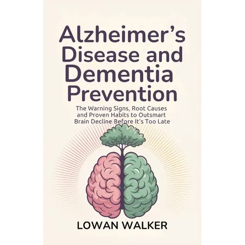 Alzheimer's Disease and Dementia Prevention: The Warning Signs, Root Causes, and Proven Habits to Outsmart Brain Decline Before It's Too Late