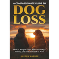 A Compassionate Guide to Dog Loss: How to Navigate Grief, Honor Your Dog's Memory, and Find Your Path to Peace