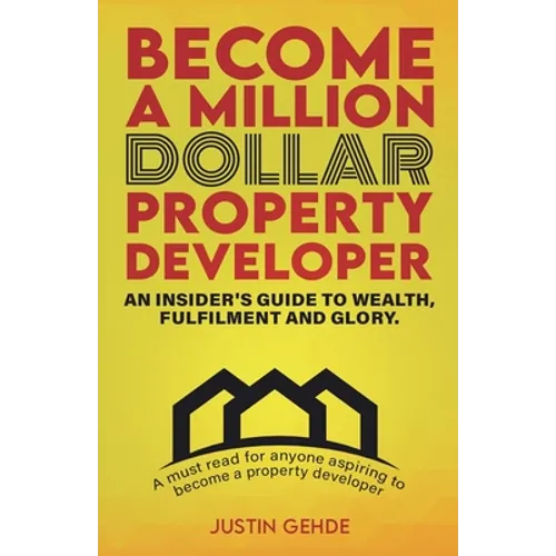 Become a Million Dollar Property Developer: An Insider's Guide to Wealth, Fulfilment and Glory
