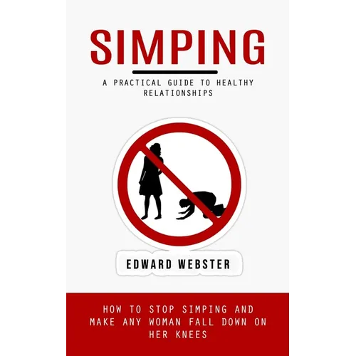 Simping: A Practical Guide to Healthy Relationships (How to Stop Simping and Make Any Woman Fall Down on Her Knees)