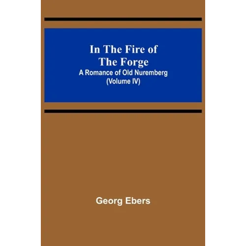 In The Fire Of The Forge; A Romance of Old Nuremberg (Volume IV)