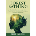Forest Bathing: Mindful Meditation Connecting You to Nature and Eco-Consciousness Through the Practice of Shinrin-Yoku