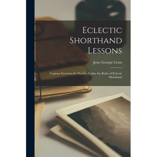 Eclectic Shorthand Lessons: Copious Exercises for Practice Under the Rules of Eclectic Shorthand