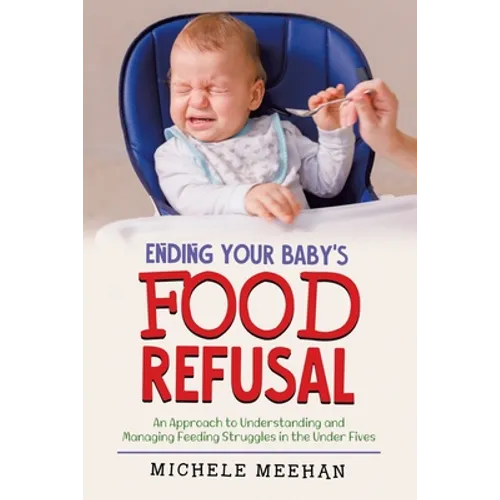 Ending Your Baby's Food Refusal: An Approach to Understanding and Managing Feeding Struggles in the Under Fives