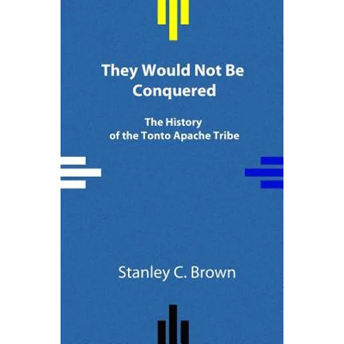 They Would Not Be Conquered: The History of the Tonto Apache Tribe