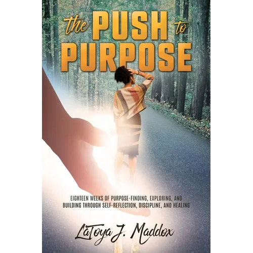 The Push to Purpose: Eighteen Weeks of Purpose-Finding, Exploring, and Building through Self-Reflection, Discipline, and Healing