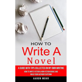 How to Write a Novel: A Guide With Tips Collected on My Own Writing (How to Write Fiction & Non Fiction Books and Build Your Author Platform)