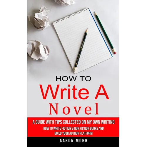 How to Write a Novel: A Guide With Tips Collected on My Own Writing (How to Write Fiction & Non Fiction Books and Build Your Author Platform)
