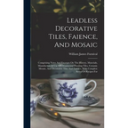 Leadless Decorative Tiles, Faience, And Mosaic: Comprising Notes And Excerpts On The History, Materials, Manufacture & Use Of Ornamental Flooring Tile