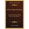 Where Copper Was King: A Tale Of The Early Mining Days On Lake Superior