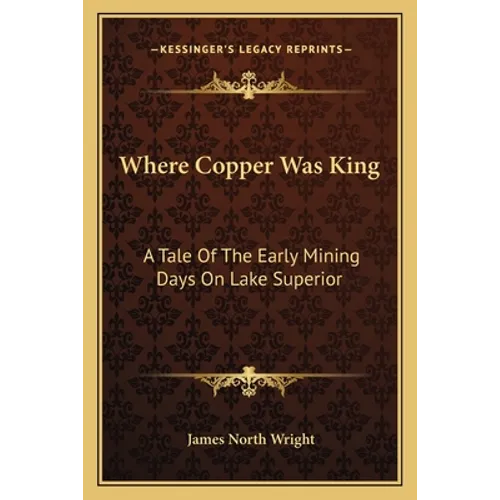 Where Copper Was King: A Tale Of The Early Mining Days On Lake Superior