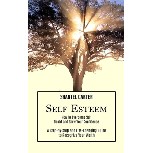 Self Esteem: A Step-by-step and Life-changing Guide to Recognize Your Worth (How to Overcome Self Doubt and Grow Your Confidence)