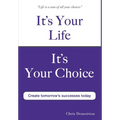 It's Your Life It's Your Choice - Create Tomorrow's Successes Today