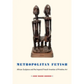 Metropolitan Fetish: African Sculpture and the Imperial French Invention of Primitive Art