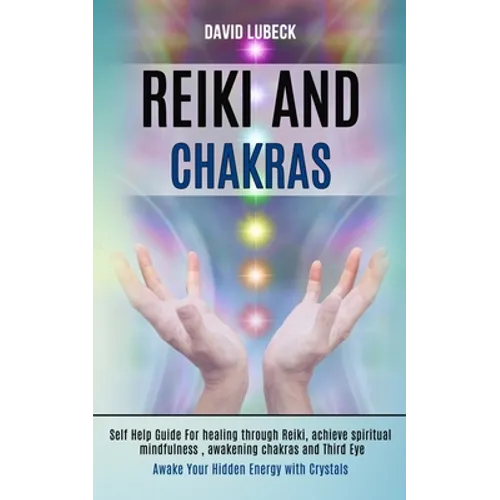 Reiki and Chakras: Self Help Guide for Healing Through Reiki, Achieve Spiritual Mindfulness, Awakening Chakras and Third Eye (Awake Your Hidden Energy
