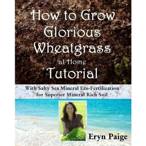 How to Grow Glorious Wheatgrass at Home Tutorial: With Salty Sea Mineral Eco-Fertilization for Superior Mineral Rich Soil