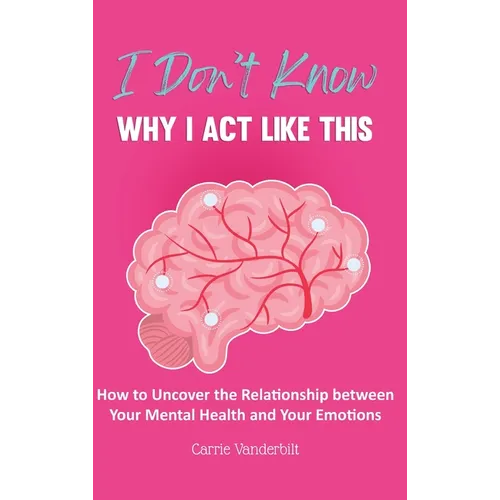 I Don't Know Why I Act Like This: How to Uncover the Relationship Between Your Mental Health and Your Emotions