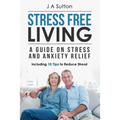 Stress Free Living: A Guide on Stress and Anxiety Relief. Including 10 Tips to Reduce Stress