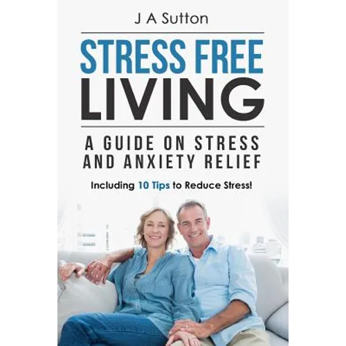 Stress Free Living: A Guide on Stress and Anxiety Relief. Including 10 Tips to Reduce Stress