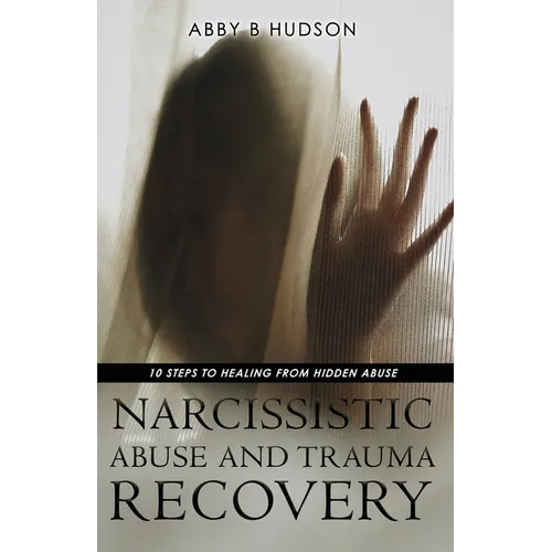 Narcissistic Abuse and Trauma Recovery: 10 Steps to Healing from Masked Abuse